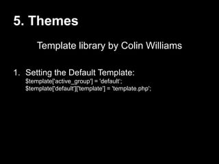 5. Themes
Template library by Colin Williams
1. Setting the Default Template:
$template['active_group'] = 'default„;
$temp...