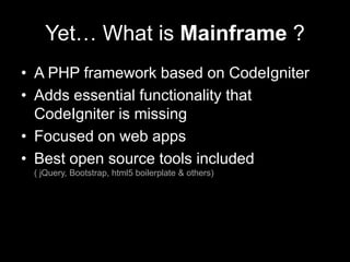 Yet… What is Mainframe ?
• A PHP framework based on CodeIgniter
• Adds essential functionality that
CodeIgniter is missing...