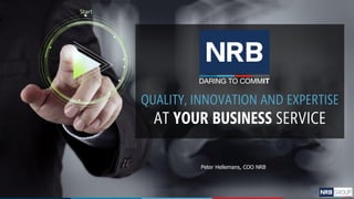 QUALITY, INNOVATION AND EXPERTISE
AT YOUR BUSINESS SERVICE
Peter Hellemans, COO NRB
 