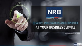 QUALITY, INNOVATION AND EXPERTISE
AT YOUR BUSINESS SERVICE
Ulrich Penzkofer, CEO NRB
 