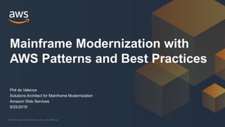 © 2019, Amazon Web Services, Inc. or its Affiliates.
Phil de Valence
Solutions Architect for Mainframe Modernization
Amazon Web Services
9/25/2019
Mainframe Modernization with
AWS Patterns and Best Practices
 