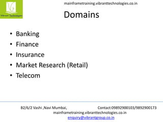B2/6/2 Vashi ,Navi Mumbai, Contact:09892900103/9892900173
mainframetraining.vibranttechnologies.co.in
enquiry@vibrantgroup.co.in
mainframetraining.vibranttechnologies.co.in
Domains
• Banking
• Finance
• Insurance
• Market Research (Retail)
• Telecom
 