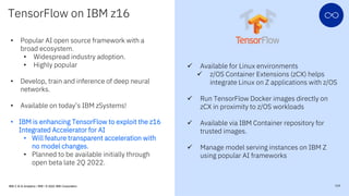 TensorFlow on IBM z16
• Popular AI open source framework with a
broad ecosystem.
• Widespread industry adoption.
• Highly ...