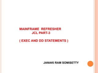 MAINFRAME REFRESHER
JCL PART-3
( EXEC AND DD STATEMENTS )
JANAKI RAM SOMISETTY
 
