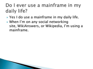  Yes I do use a mainframe in my daily life.
When I’m on any social networking
site, WikiAnswers, or Wikipedia, I’m using a
mainframe.