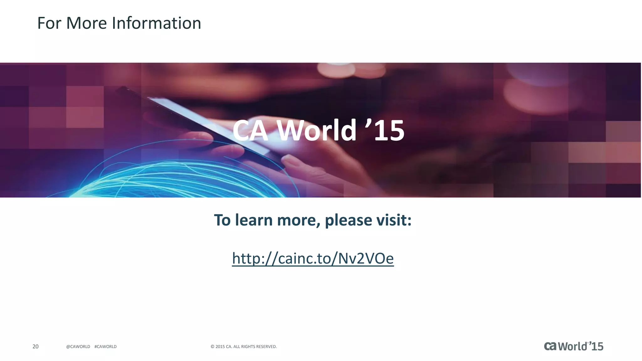 20 © 2015 CA. ALL RIGHTS RESERVED.@CAWORLD #CAWORLD
For More Information
To learn more, please visit:
http://cainc.to/Nv2VOe
CA World ’15
 