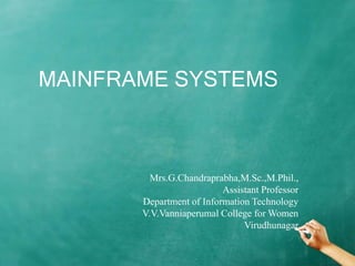 MAINFRAME SYSTEMS
Mrs.G.Chandraprabha,M.Sc.,M.Phil.,
Assistant Professor
Department of Information Technology
V.V.Vanniaperumal College for Women
Virudhunagar
 