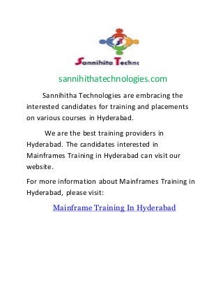 sannihithatechnologies.com
Sannihitha Technologies are embracing the
interested candidates for training and placements
on various courses in Hyderabad.
We are the best training providers in
Hyderabad. The candidates interested in
Mainframes Training in Hyderabad can visit our
website.
For more information about Mainframes Training in
Hyderabad, please visit:
Mainframe Training In Hyderabad
 
