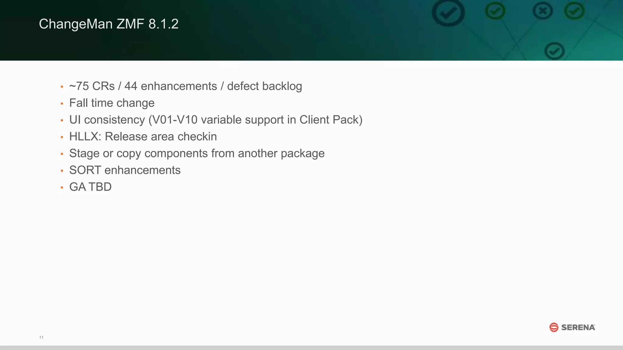 11
• ~75 CRs / 44 enhancements / defect backlog
• Fall time change
• UI consistency (V01-V10 variable support in Client Pack)
• HLLX: Release area checkin
• Stage or copy components from another package
• SORT enhancements
• GA TBD
ChangeMan ZMF 8.1.2
 