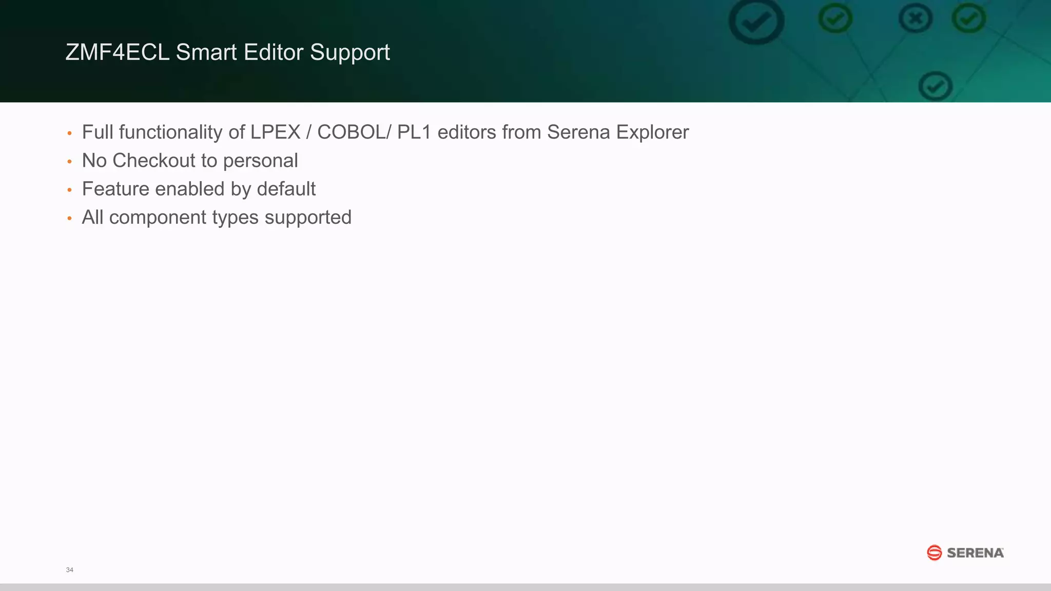 34
• Full functionality of LPEX / COBOL/ PL1 editors from Serena Explorer
• No Checkout to personal
• Feature enabled by default
• All component types supported
ZMF4ECL Smart Editor Support
 
