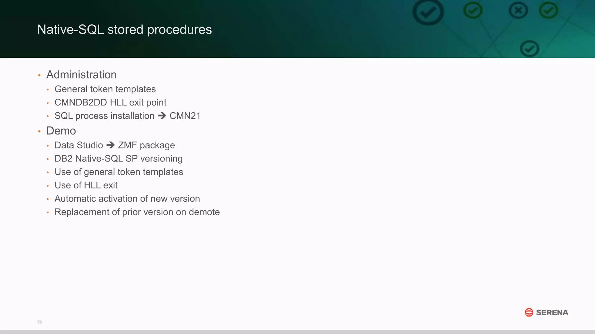 36
• Administration
• General token templates
• CMNDB2DD HLL exit point
• SQL process installation  CMN21
• Demo
• Data Studio  ZMF package
• DB2 Native-SQL SP versioning
• Use of general token templates
• Use of HLL exit
• Automatic activation of new version
• Replacement of prior version on demote
Native-SQL stored procedures
 