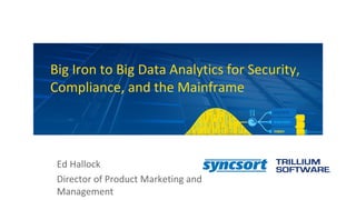 Big Iron to Big Data Analytics for Security,
Compliance, and the Mainframe
Ed Hallock
Director of Product Marketing and
Management
 