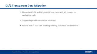 25
DL/2 Transparent Data Migration
Syncsort Confidential and Proprietary - do not copy or distribute
• Eliminate IMS DB and IMS tools License costs with NO changes to
application code
• Support Legacy Modernization initiatives
• Reduce Risk as IMS DBA and Programming skills head for retirement
 