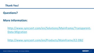 27
Thank You!
Questions?
More Information:
http://www.syncsort.com/en/Solutions/Mainframe/Transparent-
Data-Migration
http://www.syncsort.com/en/Products/Mainframe/EZ-DB2
Syncsort Confidential and Proprietary - do not copy or distribute
 