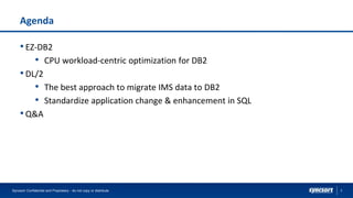 3
Agenda
•EZ-DB2
• CPU workload-centric optimization for DB2
•DL/2
• The best approach to migrate IMS data to DB2
• Standardize application change & enhancement in SQL
•Q&A
Syncsort Confidential and Proprietary - do not copy or distribute
 