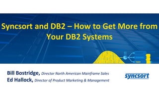 Syncsort and DB2 – How to Get More from
Your DB2 Systems
Bill Bostridge, Director North American Mainframe Sales
Ed Hallock, Director of Product Marketing & Management
 