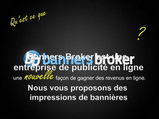 ?
       Banners Broker est une
    entreprise de publicité en ligne
    une   nouvelle   façon de gagner des revenus en ligne.

          Nous vous proposons des
          impressions de bannières

1                                              Copyright © BannersBroker. All rights reserved.
 