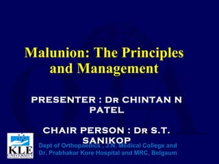 Malunion: The Principles
and Management
PRESENTER : Dr CHINTAN N
PATEL
CHAIR PERSON : Dr S.T.
SANIKOPDept of Orthopaedics , J.N. Medical College and
Dr. Prabhakar Kore Hospital and MRC, Belgaum
 