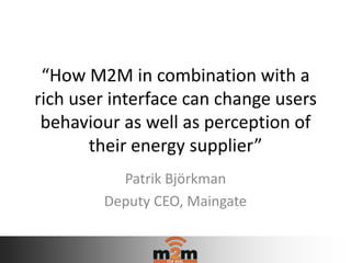 “How M2M in combination with a
rich user interface can change users
 behaviour as well as perception of
       their energy supplier”
          Patrik Björkman
        Deputy CEO, Maingate
 