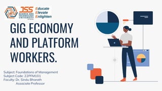 GIG ECONOMY
AND PLATFORM
WORKERS.
Subject: Foundations of Management
Subject Code: 22PFM101
Faculty: Dr. Sindu Bharath
Associate Professor
 