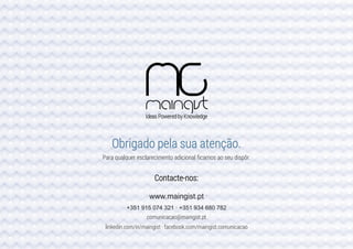 Obrigado pela sua atenção.
Para qualquer esclarecimento adicional ficamos ao seu dispôr.
Contacte-nos:
www.maingist.pt
+351 915 074 321 · +351 934 680 782
comunicacao@maingist.pt
linkedin.com/in/maingist · facebook.com/maingist.comunicacao
 