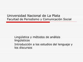 Universidad Nacional de La Plata
Facultad de Periodismo y Comunicación Social
Lingüística y métodos de análisis
lingüísticos
Introducción a los estudios del lenguaje y
los discursos
 