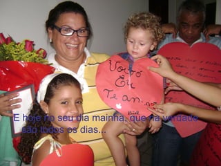 E hoje no seu dia mainha, que na verdade
  são todos os dias...
 