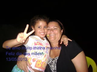 Te amo muito minha mainha!
Feliz dia das mães!
13/05/2012
 