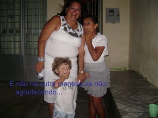 E não há outra maneira se não
  agradecendo...
 