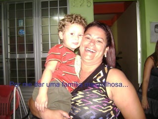 Por me dar uma família maravilhosa...
 