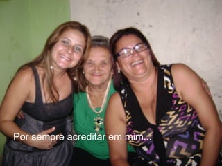 Por sempre acreditar em mim...
 