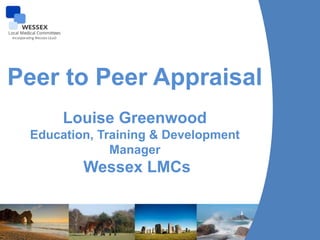 Peer to Peer Appraisal
Louise Greenwood
Education, Training & Development
Manager
Wessex LMCs
 