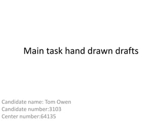 Main task hand drawn drafts
Candidate name: Tom Owen
Candidate number:3103
Center number:64135
 