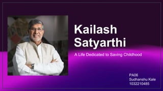 Kailash
Satyarthi
A Life Dedicated to Saving Childhood
PA06
Sudhanshu Kale
1032210485
 