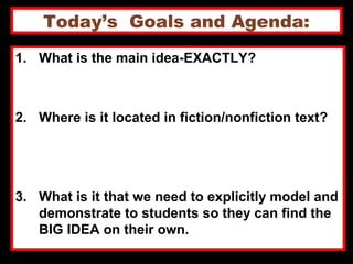 Today’s Goals and Agenda:
1. What is the main idea-EXACTLY?
2. Where is it located in fiction/nonfiction text?
3. What is it that we need to explicitly model and
demonstrate to students so they can find the
BIG IDEA on their own.
 