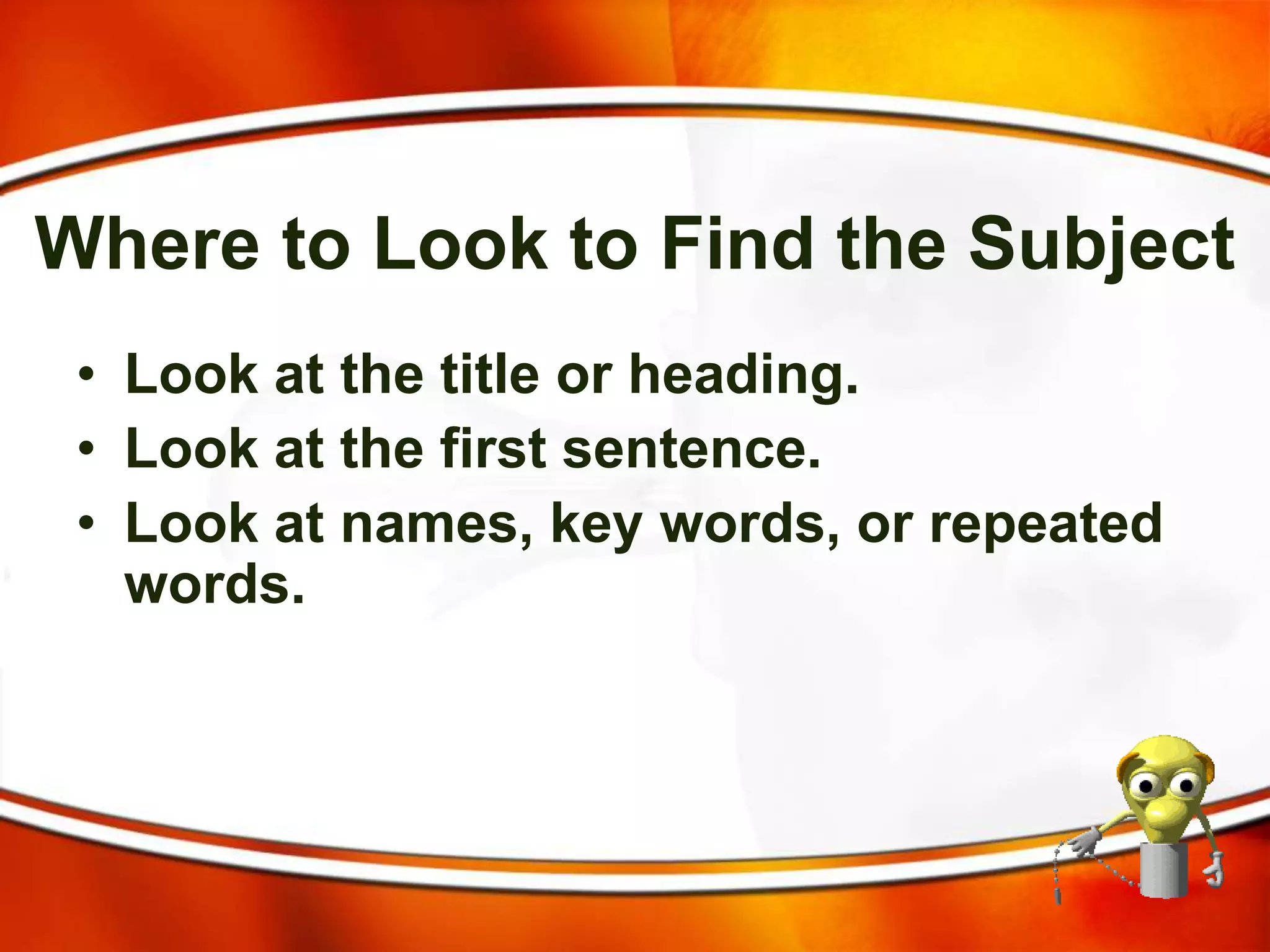 Where to Look to Find the Subject
• Look at the title or heading.
• Look at the first sentence.
• Look at names, key words, or repeated
words.
 