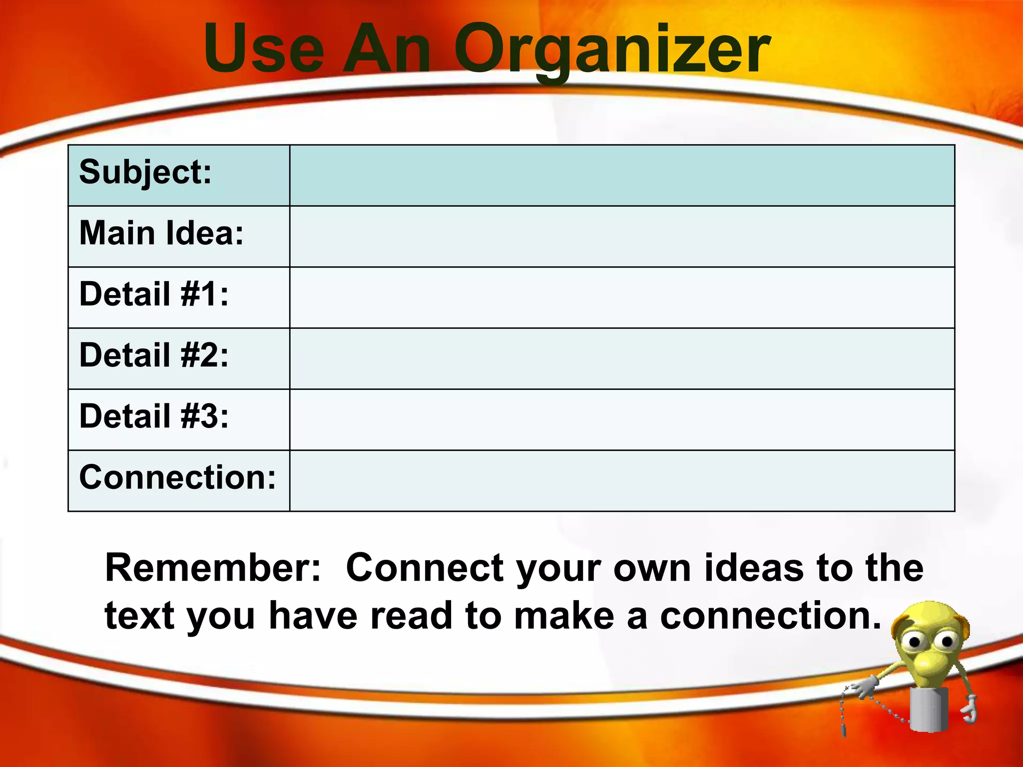 Use An Organizer
Subject:
Main Idea:
Detail #1:
Detail #2:
Detail #3:
Connection:
Remember: Connect your own ideas to the
text you have read to make a connection.
 