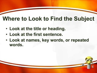 Where to Look to Find the Subject
• Look at the title or heading.
• Look at the first sentence.
• Look at names, key words, or repeated
words.
 