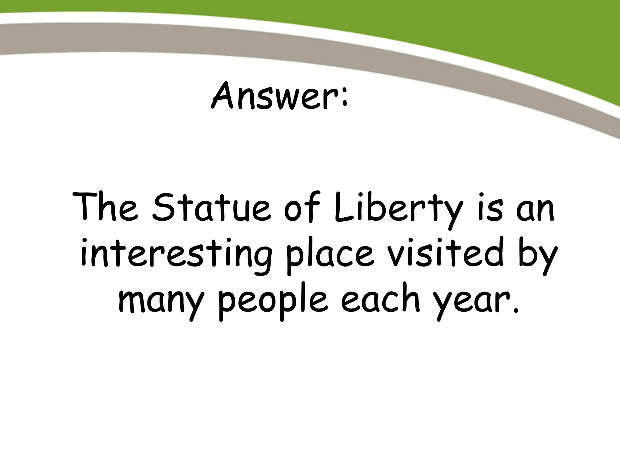 Answer:
The Statue of Liberty is an
interesting place visited by
many people each year.
 