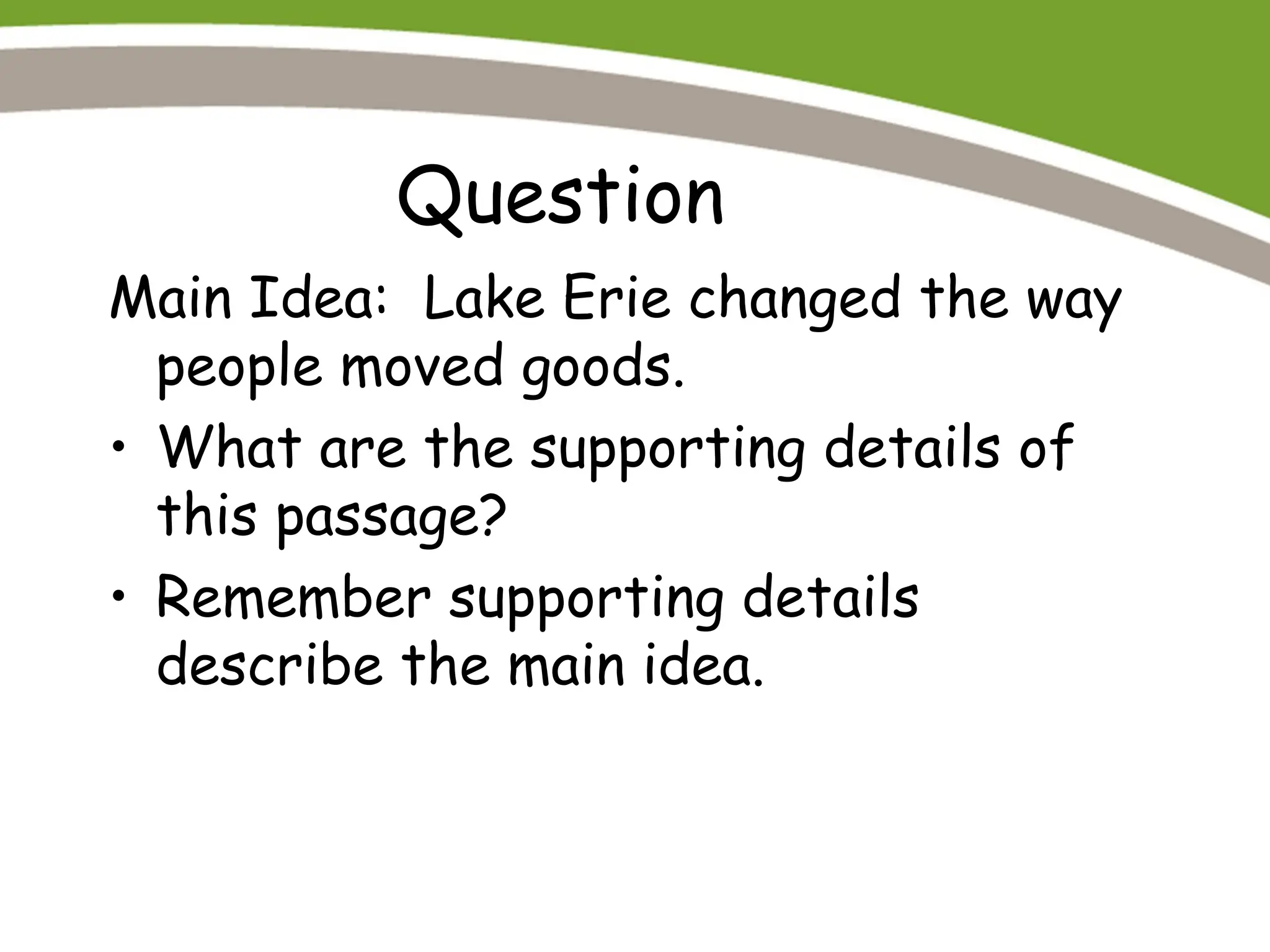 Question
Main Idea: Lake Erie changed the way
people moved goods.
• What are the supporting details of
this passage?
• Remember supporting details
describe the main idea.
 