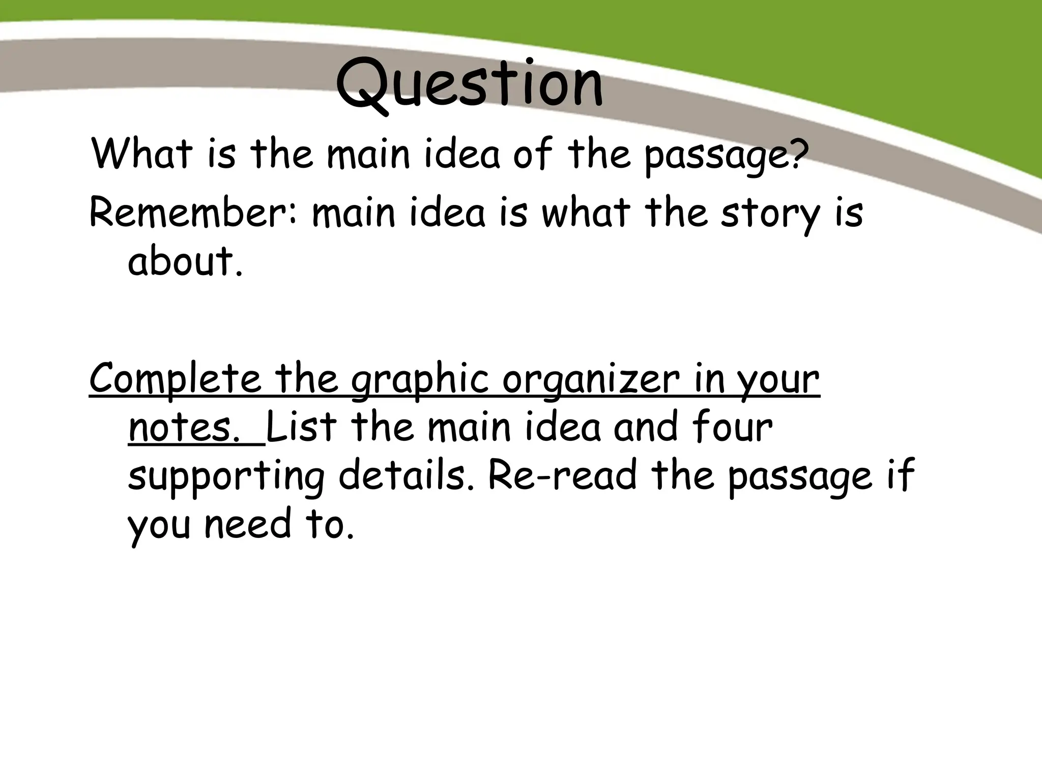 Question
What is the main idea of the passage?
Remember: main idea is what the story is
about.
Complete the graphic organizer in your
notes. List the main idea and four
supporting details. Re-read the passage if
you need to.
 
