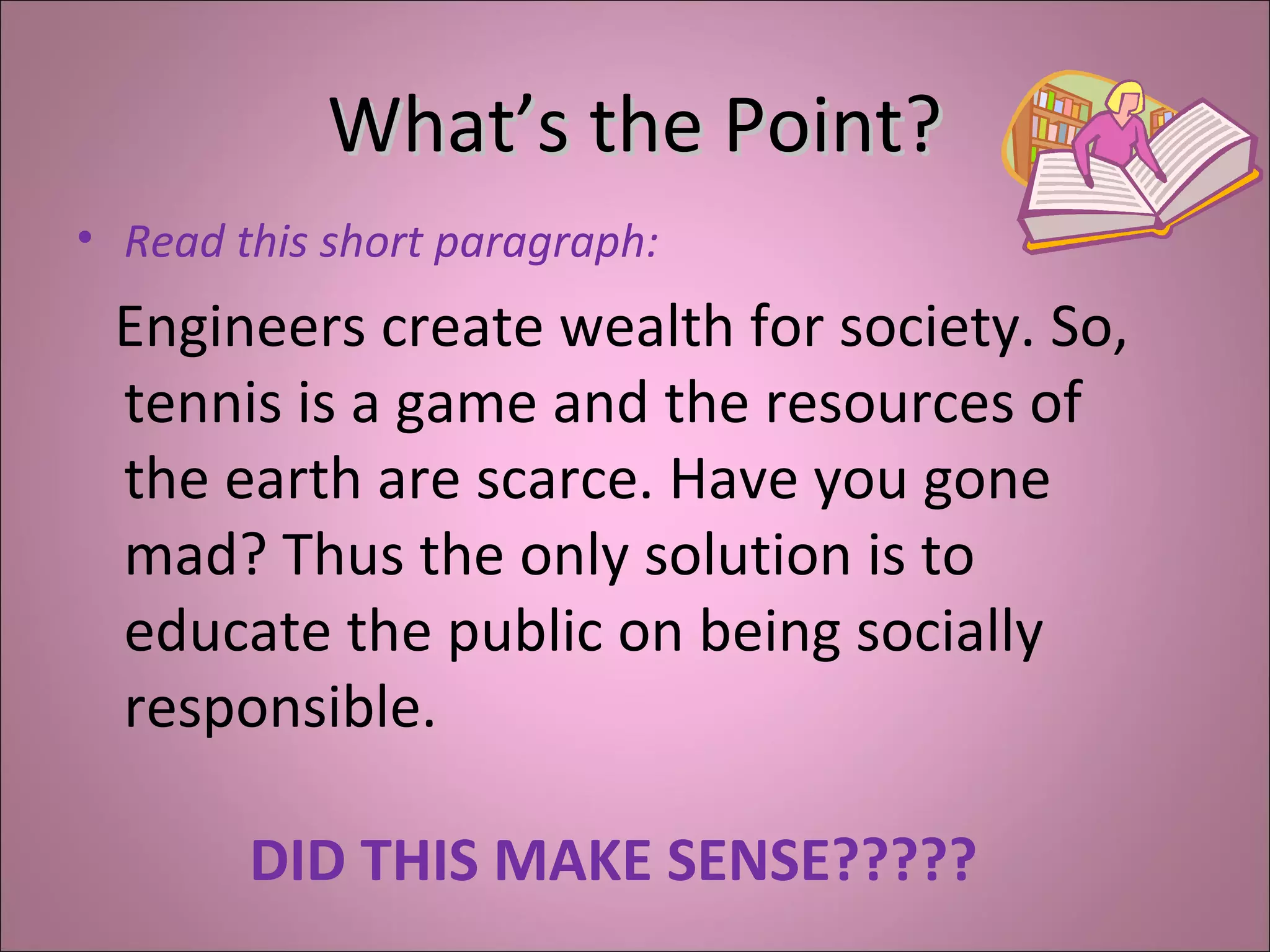 What’s the Point?What’s the Point?
• Read this short paragraph:
Engineers create wealth for society. So,
tennis is a game and the resources of
the earth are scarce. Have you gone
mad? Thus the only solution is to
educate the public on being socially
responsible.
DID THIS MAKE SENSE?????
 
