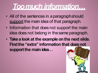 Toomuch information…
• All of the sentences in aparagraphshould
support the main idea of that paragraph.
• Information that does not support the main
idea does not belong in thesameparagraph.
• Takea lookat the example onthe next slide.
Findthe “extra” information that doesnot
supportthe main idea…
 