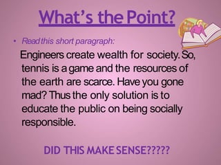 • Readthis short paragraph:
Engineers create wealth for society.So,
tennis is agame and the resources of
the earth are scarce. Haveyou gone
mad?Thusthe only solution is to
educate the public on being socially
responsible.
DID THIS MAKESENSE?????
What’s thePoint?
 