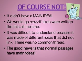 • It didn’t have aMAINIDEA!
• We would go crazy if texts were written
like this all thetime.
• It was difficult to understand because it
was made of different ideas that did not
link. There wasno commonthread.
• Thegood news is that normal passages
have main ideas!
OFCOURSE NOT!
 