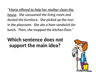 “Maria offered to help her mother clean the
house. She vacuumed the living room and
dusted the furniture. She picked up the toys
in the playroom. She ate a ham sandwich for
lunch. Then, she mopped the kitchen floor.”
Which sentence does not
support the main idea?
 