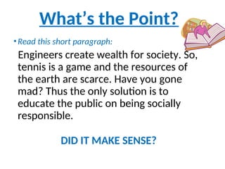 •Read this short paragraph:
Engineers create wealth for society. So,
tennis is a game and the resources of
the earth are scarce. Have you gone
mad? Thus the only solution is to
educate the public on being socially
responsible.
DID IT MAKE SENSE?
What’s the Point?
 