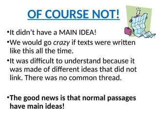 •It didn’t have a MAIN IDEA!
•We would go crazy if texts were written
like this all the time.
•It was difficult to understand because it
was made of different ideas that did not
link. There was no common thread.
•The good news is that normal passages
have main ideas!
OF COURSE NOT!
 