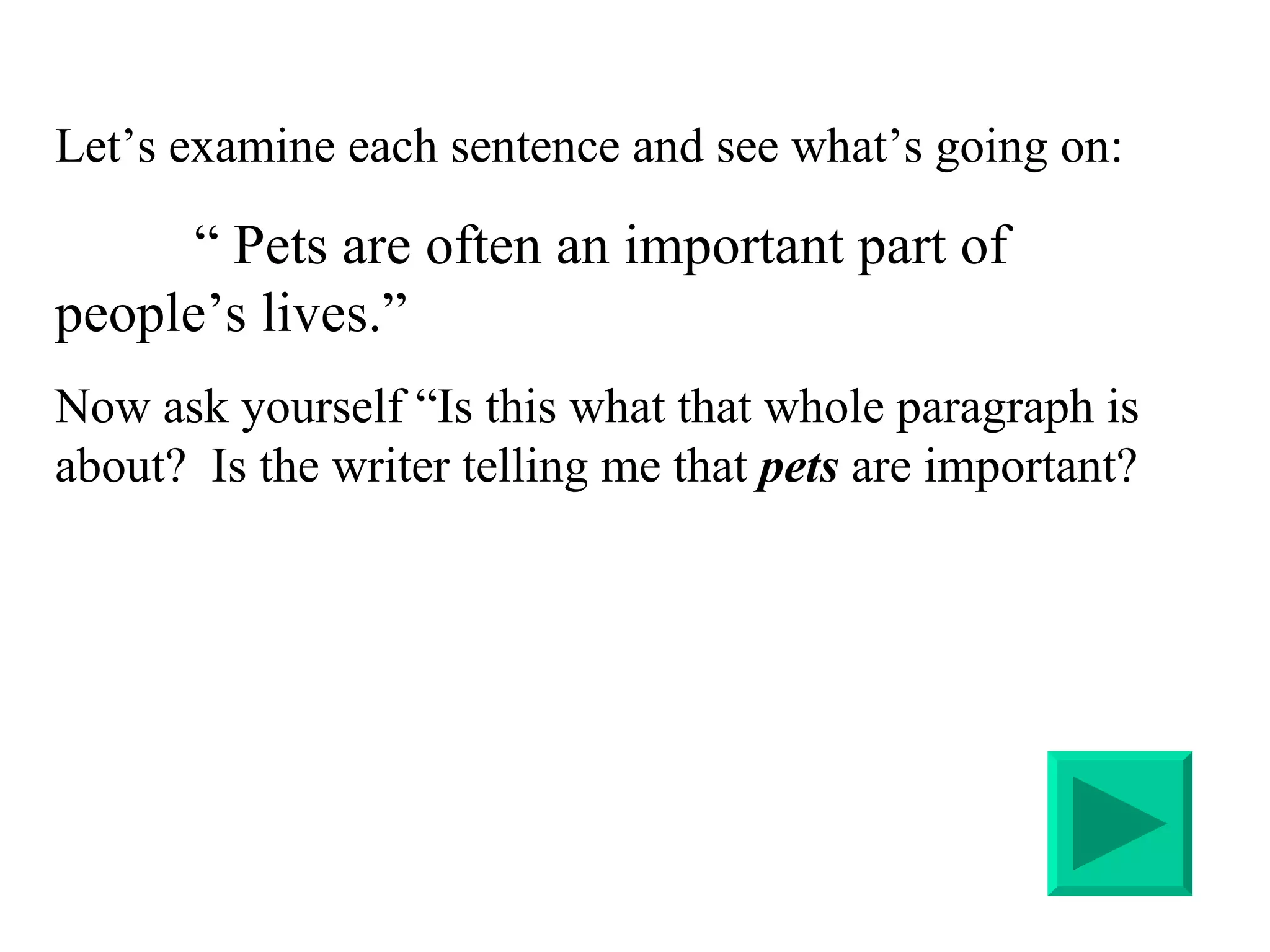 Let’s examine each sentence and see what’s going on:   “  Pets are often an important part of people’s lives.” Now ask yourself “Is this what that whole paragraph is about?  Is the writer telling me that  pets  are important?  