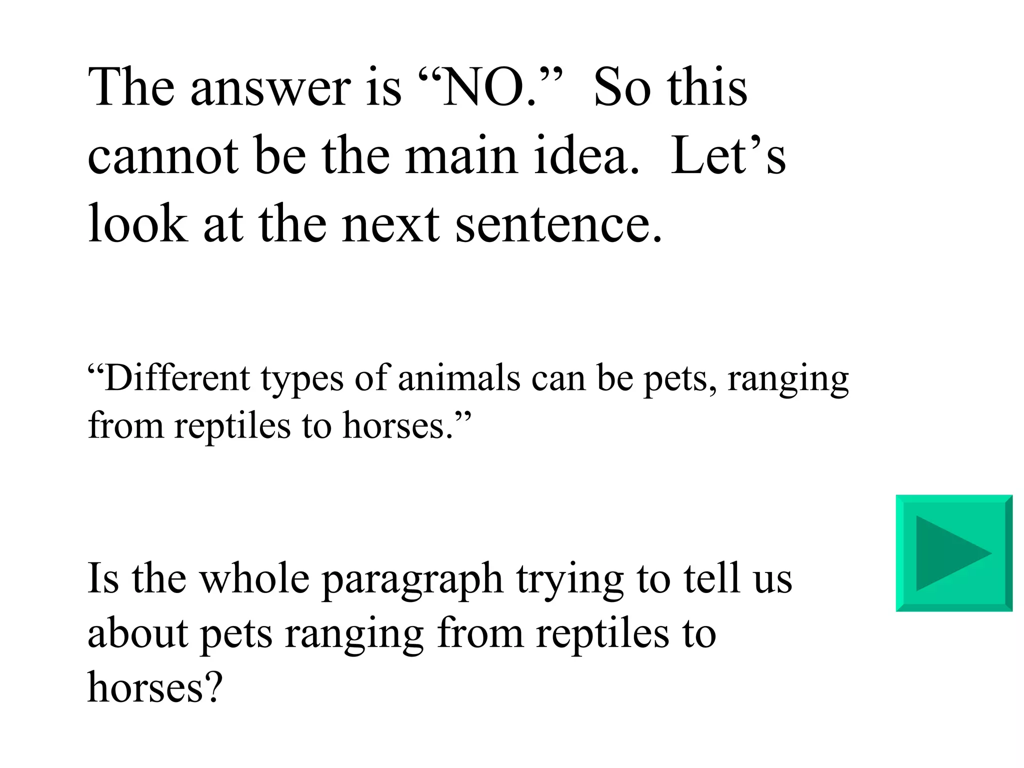 The answer is “NO.”  So this cannot be the main idea.  Let’s look at the next sentence.    “ Different types of animals can be pets, ranging from reptiles to horses.” Is the whole paragraph trying to tell us about pets ranging from reptiles to horses? 
